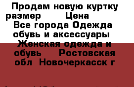 Продам новую куртку.размер 9XL › Цена ­ 1 500 - Все города Одежда, обувь и аксессуары » Женская одежда и обувь   . Ростовская обл.,Новочеркасск г.